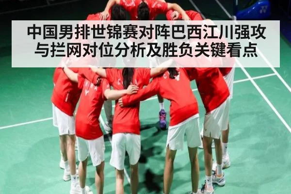中国男排世锦赛对阵巴西江川强攻与拦网对位分析及胜负关键看点（www.c7c7.app）