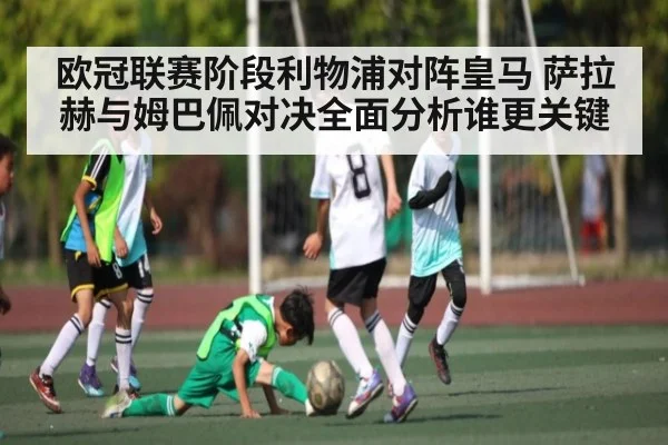 欧冠联赛阶段利物浦对阵皇马 萨拉赫与姆巴佩对决全面分析谁更关键 | www.c7c7.app