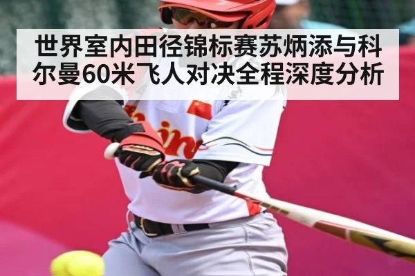 世界室内田径锦标赛苏炳添与科尔曼60米飞人对决全程深度分析（c7c7.app）