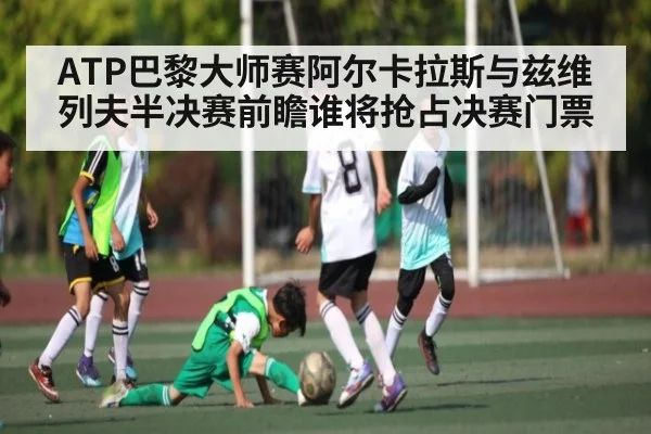 ATP巴黎大师赛阿尔卡拉斯与兹维列夫半决赛前瞻谁将抢占决赛门票 | www.c7c7.app